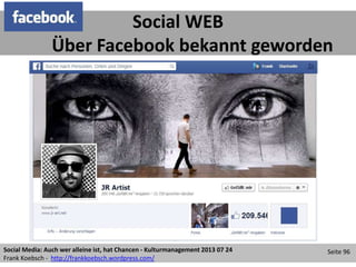 Social Media: Auch wer alleine ist, hat Chancen - Kulturmanagement 2013 07 24
Frank Koebsch - http://frankkoebsch.wordpress.com/
Seite 96
Social WEB
Über Facebook bekannt geworden
 