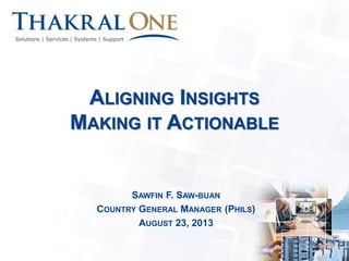 ALIGNING INSIGHTS
MAKING IT ACTIONABLE
SAWFIN F. SAW-BUAN
COUNTRY GENERAL MANAGER (PHILS)
AUGUST 23, 2013
1
 