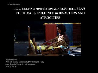 Codifying HELPING PROFESSIONALS’ PRACTICES: SEA’S
CULTURAL RESILIENCE in DISASTERS AND
ATROCITIES
Art and Spirituality
Muchammadun
Dept. of Islamic Community Development, FDIK
State Islamic University of Mataram
INDONESIA
 