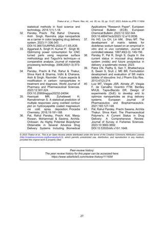 Thakur et al.; J. Pharm. Res. Int., vol. 35, no. 35, pp. 13-27, 2023; Article no.JPRI.111654
27
statistical methods in food science and
technology. 2014;1(1):1-18.
32. Pandey, Prachi Pal, Rahul Chanana,
Arsh Singh, Ravindra. plga nanoparticle
as a carrier in colon targeting drug delivery
system. 2023;11:336-343.
DOI:10.36673/IJRPNS.2022.v11.i05.A39.
33. Aggarwal A, Singh H, Kumar P, Singh M.
Optimizing power consumption for CNC
turned parts using response surface
methodology and Taguchi's technique—a
comparative analysis. Journal of materials
processing technology. 2008;200(1-3):373-
384.
34. Pandey, Prachi & Pal, Rahul & Thakur,
Shiva Kant & Sharma, Vidhi & Chanana,
Arsh & Singh, Ravinder. Future aspects &
modification in carbon- nanoparticles in
treatment and diagnosis. World Journal of
Pharmacy and Pharmaceutical Sciences.
2023;12:307-324.
DOI:10.20959/wjpps20232-24094.
35. Hasniyati MR, Zuhailawati H,
Ramakrishnan S. A statistical prediction of
multiple responses using overlaid contour
plot on hydroxyapatite coated magnesium
via cold spray deposition. Procedia
Chemistry. 2016;19:181-188.
36. Pal, Rahul Pandey, Prachi Koli, Manju
Rizwan, Mohammad & Saxena, Archita.
Chitosan: As Highly Potential Biopolymer
Obtainable in Several Advance Drug
Delivery Systems Including Biomedical
Applications "Research Paper", European
Chemical Bulletin (ECB). European
Chemical Bulletin. 2023;12:322-344.
DOI:10.48047/ecb/2023.12.si10.0036.
37. Ho HO, Liu CH, Lin HM, Sheu MT. The
development of matrix tablets for
diclofenac sodium based on an empirical in
vitro and in vivo correlation. Journal of
controlled release. 1997;49(2-3): 149-156.
38. Pandey P, Pal R, Singh S, Gupta H. the
current status in mucosal drug delivery
system (mdds) and future prospectus in
delivery: a systematic review; 2023.
39. Patra CN, Padhy S, Sen T, Bhattacharya
S, Swain S, Sruti J, ME BR. Formulation
development and evaluation of SR matrix
tablets of stavudine. Ind J Pharm Edu Res.
2013;47(2):214.
40. Luiz MT, Viegas JSR, Abriata JP, Viegas
F, de Carvalho Vicentini FTM, Bentley
MVLB, Tapia-Blacido DR. Design of
experiments (DoE) to develop and to
optimize nanoparticles as drug delivery
systems. European Journal of
Pharmaceutics and Biopharmaceutics.
2021;165:127-148.
41. Pal, Rahul Pandey, Prachi Saxena, Archita
Thakur, Shiva Kant. The Pharmaceutical
Polymer's; A Current Status in Drug
Delivery: A Comprehensive Review.
Journal of Survey in Fisheries Sciences.
2023;10:3682-3692.
DOI:10.53555/sfs.v10i1.1648.
© 2023 Thakur et al.; This is an Open Access article distributed under the terms of the Creative Commons Attribution License
(http://creativecommons.org/licenses/by/4.0), which permits unrestricted use, distribution, and reproduction in any medium,
provided the original work is properly cited.
Peer-review history:
The peer review history for this paper can be accessed here:
https://www.sdiarticle5.com/review-history/111654
 