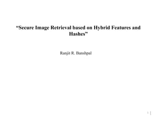 1 
“Secure Image Retrieval based on Hybrid Features and 
Hashes” 
Ranjit R. Banshpal 
11 
 