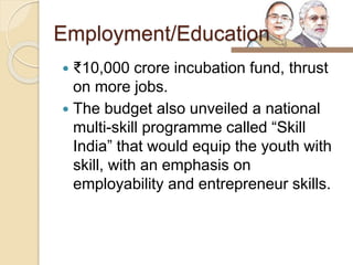 Employment/Education
 ₹10,000 crore incubation fund, thrust
on more jobs.
 The budget also unveiled a national
multi-skill programme called “Skill
India” that would equip the youth with
skill, with an emphasis on
employability and entrepreneur skills.
 