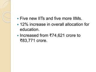 Five new IITs and five more IIMs.
 12% increase in overall allocation for
education.
 Increased from ₹74,621 crore to
₹83,771 crore.
 