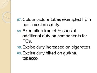 57. Colour picture tubes exempted from
basic customs duty.
58. Exemption from 4 % special
additional duty on components for
PCs.
59. Excise duty increased on cigarettes.
60. Excise duty hiked on gutkha,
tobacco.
 