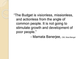 “The Budget is visionless, missionless,
and actionless from the angle of
common people. It is not going to
stimulate growth and development of
poor people.”
- Mamata Banerjee, CM, West Bengal
 