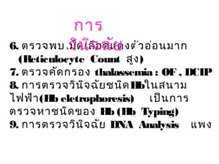 6. ตรวจพบเม็ดเลือดแดงตัวอ่อนมาก
(Reticulocyte Count สูง)
7. ตรวจคัดกรอง thalassemia : OF , DCIP
8. การตรวจวินิจฉัยชนิดHbในสนาม
ไฟฟ้า(Hb eletrophoresis) เป็นการ
ตรวจหาชนิดของ Hb (Hb Typing)
9. การตรวจวินิจฉัย DNA Analysis แพง
การ
วินิจฉัย
 
