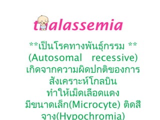 **เป็นโรคทางพันธุ์กรรม **
(Autosomal recessive)
เกิดจากความผิดปกติของการ
สังเคราะห์โกลบิน
ทำาให้เม็ดเลือดแดง
มีขนาดเล็ก(Microcyte) ติดสี
จาง(Hypochromia)
thalassemia
 
