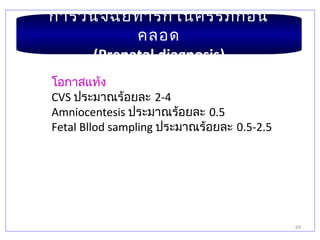 69
การวินิจฉัยทารกในครรภ์ก่อน
คลอด
(Prenatal diagnosis)
โอกาสแท้ง
CVS ประมาณร้อยละ 2-4
Amniocentesis ประมาณร้อยละ 0.5
Fetal Bllod sampling ประมาณร้อยละ 0.5-2.5
 