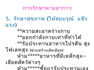 5. รักษาสุขภาพ (ให้สมบรูณ์ แข็ง
แรง)
**ความสะอาดร่างกาย
**ออกกำาลังกายเท่าที่ทำาได้
**รับประทานอาหารโปรตีน สูง
โฟเลทสูง (ช่วยสร้างเม็ดเลือด)
ห้าม*****อาหารที่มีเหล็กสูง--
เลือดสัตว์ต่างๆ
การรักษาตามอาการ
 
