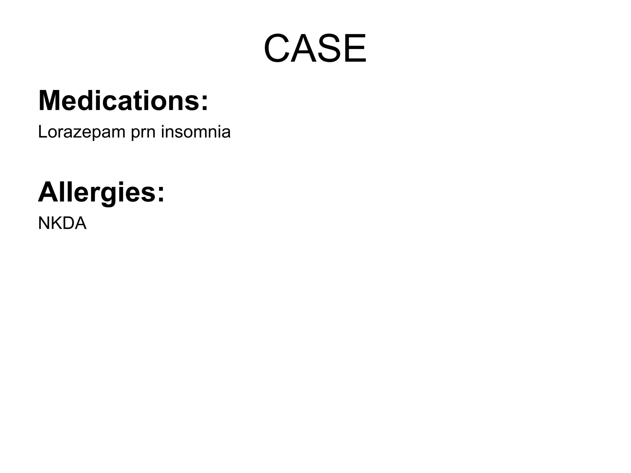 CASE
Medications:
Lorazepam prn insomnia


Allergies:
NKDA
 