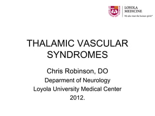 THALAMIC VASCULAR
   SYNDROMES
     Chris Robinson, DO
    Deparment of Neurology
 Loyola University Medical Center
              2012.
 