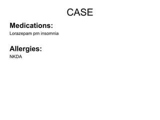 CASE
Medications:
Lorazepam prn insomnia


Allergies:
NKDA
 