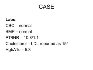 CASE

Labs:
CBC – normal
BMP – normal
PT/INR – 10.8/1.1
Cholesterol – LDL reported as 154
HgbA1c – 5.3
 