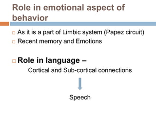 Role in emotional aspect of
behavior
 As it is a part of Limbic system (Papez circuit)
 Recent memory and Emotions
 Role in language –
Cortical and Sub-cortical connections
Speech
 