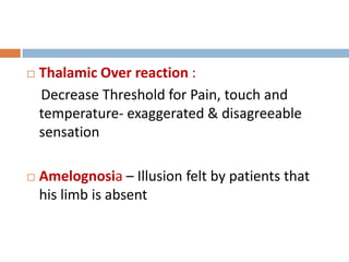  Thalamic Over reaction :
Decrease Threshold for Pain, touch and
temperature- exaggerated & disagreeable
sensation
 Amelognosia – Illusion felt by patients that
his limb is absent
 