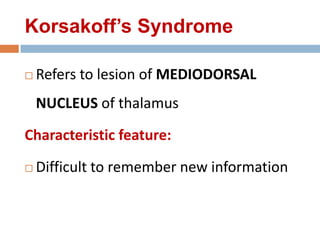Korsakoff’s Syndrome
 Refers to lesion of MEDIODORSAL
NUCLEUS of thalamus
Characteristic feature:
 Difficult to remember new information
 