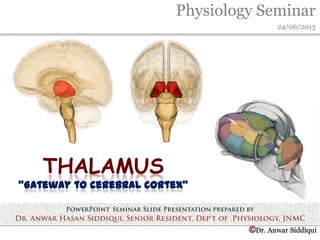 Physiology Seminar
24/06/2013
©Dr. Anwar Siddiqui
THALAMUS
“Gateway to cerebral cortex”
 