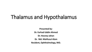 Thalamus and Hypothalamus
Presented by-
Dr. Farhad Uddin Ahmed
Dr. Hosney Jahan
Dr. Md. Mahfuzul Alam
Resident, Ophthalmology, NIO.
 