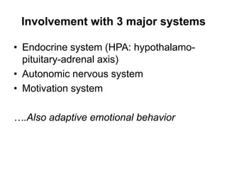 Involvement with 3 major systems
• Endocrine system (HPA: hypothalamo-
pituitary-adrenal axis)
• Autonomic nervous system
• Motivation system
….Also adaptive emotional behavior
 