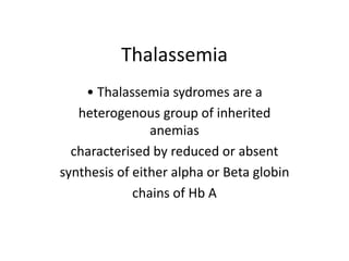 Thalassemia
• Thalassemia sydromes are a
heterogenous group of inherited
anemias
characterised by reduced or absent
synthesis of either alpha or Beta globin
chains of Hb A
 
