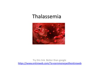 Thalassemia
Try this link. Better than google
https://www.entireweb.com/?a=earnmoneywithentireweb
 
