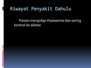 Riwayat Penyakit Dahulu
Pasien mengidap thalasemia dan sering
kontrol ke dokter
 
