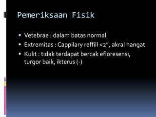 Pemeriksaan Fisik
 Vetebrae : dalam batas normal
 Extremitas : Cappilary reffill <2”, akral hangat
 Kulit : tidak terdapat bercak efloresensi,
turgor baik, ikterus (-)
 