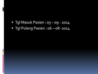  Tgl Masuk Pasien : 03 – 09 - 2014
 Tgl Pulang Pasien : 06 – 08 -2014
 