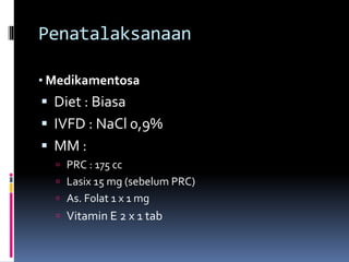 Penatalaksanaan
• Medikamentosa
 Diet : Biasa
 IVFD : NaCl 0,9%
 MM :
 PRC : 175 cc
 Lasix 15 mg (sebelum PRC)
 As. Folat 1 x 1 mg
 Vitamin E 2 x 1 tab
 