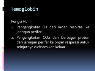Hemoglobin
Fungsi Hb
1. Pengangkutan O2 dari organ respirasi ke
jaringan perifer
2. Pengangkutan CO2 dan berbagai proton
dari jaringan perifer ke organ respirasi untuk
selnjutnya dieksresikan keluar
 