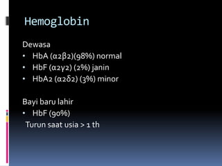 Hemoglobin
Dewasa
• HbA (α2β2)(98%) normal
• HbF (α2γ2) (2%) janin
• HbA2 (α2δ2) (3%) minor
Bayi baru lahir
• HbF (90%)
Turun saat usia > 1 th
 