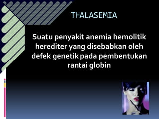 Suatu penyakit anemia hemolitik
herediter yang disebabkan oleh
defek genetik pada pembentukan
rantai globin
THALASEMIA
 