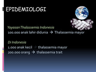 EPIDEMIOLOGI
YayasanThalassemia Indonesia
100.000 anak lahir didunia  Thalassemia mayor
Di Indonesia
1.000 anak kecil  thalassemia mayor
200.000 orang  thalassemia trait
 