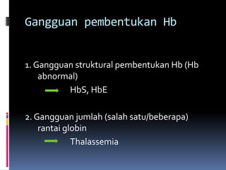 Gangguan pembentukan Hb
1. Gangguan struktural pembentukan Hb (Hb
abnormal)
HbS, HbE
2. Gangguan jumlah (salah satu/beberapa)
rantai globin
Thalassemia
 