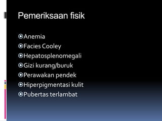 Pemeriksaan fisik
Anemia
Facies Cooley
Hepatosplenomegali
Gizi kurang/buruk
Perawakan pendek
Hiperpigmentasi kulit
Pubertas terlambat
 