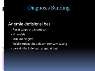 Diagnosis Banding
Anemia defisiensi besi
- Pucat tanpa organomegali
- SI rendah
-TIBC meningkat
-Tidak terdapat besi dalam sumsum tulang
- bereaksi baik dengan preparat besi
 