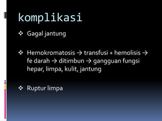 komplikasi
 Gagal jantung
 Hemokromatosis → transfusi + hemolisis →
fe darah → ditimbun → gangguan fungsi
hepar, limpa, kulit, jantung
 Ruptur limpa
 