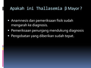 Apakah ini Thallasemia β Mayor ?
 Anamnesis dan pemeriksaan fisik sudah
mengarah ke diagnosis.
 Pemeriksaan penunjang mendukung diagnosis
 Pengobatan yang diberikan sudah tepat.
 