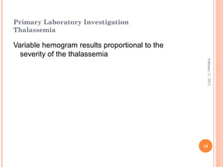 18
February11,2012
Primary Laboratory Investigation
Thalassemia
Variable hemogram results proportional to the
severity of the thalassemia
 