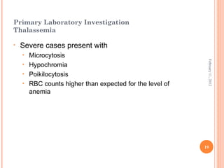 19
February11,2012
Primary Laboratory Investigation
Thalassemia
• Severe cases present with
• Microcytosis
• Hypochromia
• Poikilocytosis
• RBC counts higher than expected for the level of
anemia
 