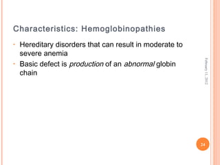 24
February11,2012
Characteristics: Hemoglobinopathies
• Hereditary disorders that can result in moderate to
severe anemia
• Basic defect is production of an abnormal globin
chain
 