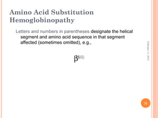 32
February11,2012
Amino Acid Substitution
Hemoglobinopathy
Letters and numbers in parentheses designate the helical
segment and amino acid sequence in that segment
affected (sometimes omitted), e.g.,
β6(A3)
 