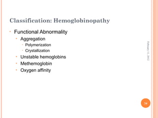 34
February11,2012
Classification: Hemoglobinopathy
• Functional Abnormality
• Aggregation
• Polymerization
• Crystallization
• Unstable hemoglobins
• Methemoglobin
• Oxygen affinity
 