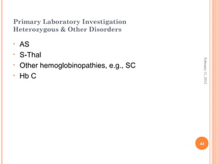 44
February11,2012
Primary Laboratory Investigation
Heterozygous & Other Disorders
• AS
• S-Thal
• Other hemoglobinopathies, e.g., SC
• Hb C
 