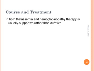 63
February11,2012
Course and Treatment
In both thalassemia and hemoglobinopathy therapy is
usually supportive rather than curative
 