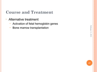 67
February11,2012
Course and Treatment
• Alternative treatment
• Activation of fetal hemoglobin genes
• Bone marrow transplantation
 