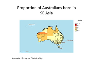 Proportion of Australians born in 
                 SE Asia




Australian Bureau of Statistics 2011
 
