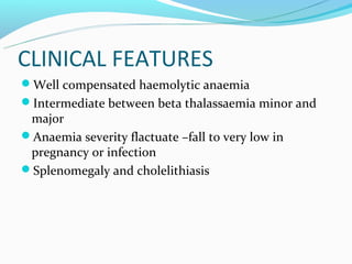 CLINICAL FEATURES
Well compensated haemolytic anaemia
Intermediate between beta thalassaemia minor and
 major
Anaemia severity flactuate –fall to very low in
 pregnancy or infection
Splenomegaly and cholelithiasis
 