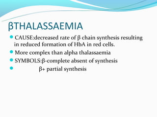 βTHALASSAEMIA
CAUSE:decreased rate of β chain synthesis resulting
 in reduced formation of HbA in red cells.
More complex than alpha thalassaemia
SYMBOLS:β-complete absent of synthesis
          β+ partial synthesis
 