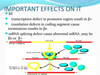 IMPORTANT EFFECTS ON IT
 BY
 
 transcription defect in promotor region result in β+
 translation defects in coding segment cause
 termination results in βo
mRNA splicing defect cause abnormal mRNA ,may be
 βo or β+
 